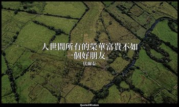 人世間所有的榮華富貴不如一個好朋友。 — 伏爾泰