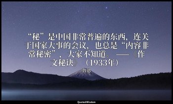 “秘”是中国非常普遍的东西，连关于国家大事的会议，也总是“内容非常秘密”，大家不知道。 ——《作文秘诀》（1933年） — 魯迅