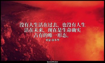 没有人生活在过去，也没有人生活在未来，现在是生命确实占有的唯一形态。 — 亚瑟·叔本华