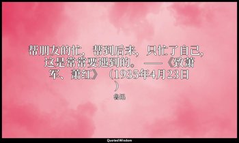 帮朋友的忙，帮到后来，只忙了自己，这是常常要遇到的。 ——《致萧军、萧红》（1935年4月23日） — 魯迅