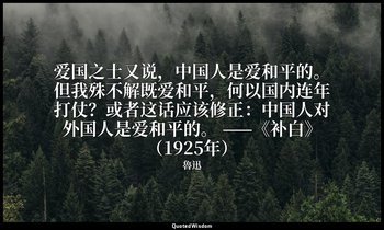爱国之士又说，中国人是爱和平的。但我殊不解既爱和平，何以国内连年打仗？或者这话应该修正：中国人对外国人是爱和平的。 ——《补白》（1925年） — 魯迅