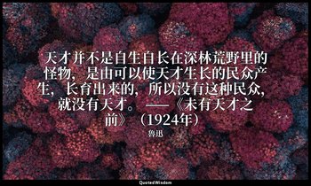 天才并不是自生自长在深林荒野里的怪物，是由可以使天才生长的民众产生，长育出来的，所以没有这种民众，就没有天才。 ——《未有天才之前》（1924年） — 魯迅