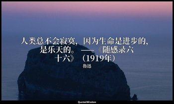 人类总不会寂寞，因为生命是进步的，是乐天的。 ——《随感录六十六》（1919年） — 魯迅