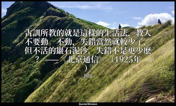 古訓所教的就是這樣的生活法，教人不要動。不動，失錯當然就較少了，但不活的巖石泥沙，失錯不是更少麽？ ——《北京通信》（1925年） — 魯迅