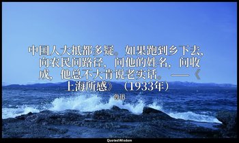 中国人大抵都多疑。如果跑到乡下去，向农民问路径，问他的姓名，问收成，他总不大肯说老实话。 ——《上海所感》（1933年） — 魯迅