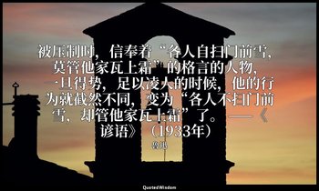 被压制时，信奉着“各人自扫门前雪，莫管他家瓦上霜”的格言的人物，一旦得势，足以凌人的时候，他的行为就截然不同，变为“各人不扫门前雪，却管他家瓦上霜”了。 ——《 — 魯迅