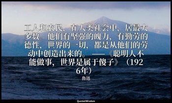 工人和农民，在人类社会中，居最大多数。他们有坚强的魄力，有勤劳的德性，世界的一切，都是从他们的劳动中创造出来的。 ——《聪明人不能做事，世界是属于傻子》（192 — 魯迅