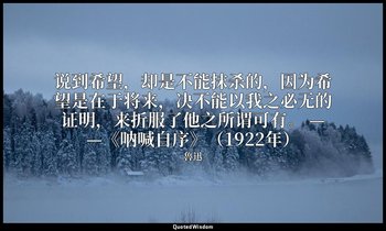说到希望，却是不能抹杀的，因为希望是在于将来，决不能以我之必无的证明，来折服了他之所谓可有。 ——《呐喊自序》（1922年） — 魯迅