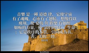 音樂 是一種 道德 律，它使宇宙有了魂魄，心靈有了翅膀，想像得以飛翔，使 憂傷 與 歡樂 有如醉如痴的力量，使一切事物有了 生命 ；它是秩序的本質，引向成為真、 — 柏拉图