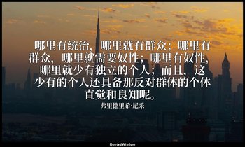 哪里有统治，哪里就有群众；哪里有群众，哪里就需要奴性；哪里有奴性，哪里就少有独立的个人；而且，这少有的个人还具备那反对群体的个体直觉和良知呢。 — 弗里德里希·尼采