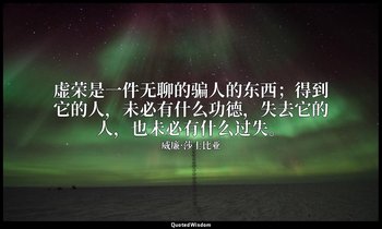 虚荣是一件无聊的骗人的东西；得到它的人，未必有什么功德，失去它的人，也未必有什么过失。 — 威廉·莎士比亚