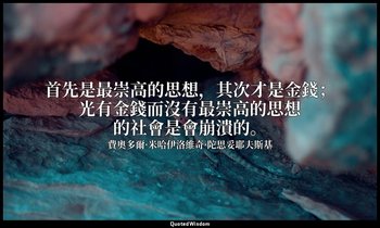 首先是最崇高的思想，其次才是金錢；光有金錢而沒有最崇高的思想的社會是會崩潰的。 — 費奧多爾·米哈伊洛維奇·陀思妥耶夫斯基