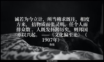 诚若为今立计，所当稽求既往，相度方来， 掊物质而张灵明，任个人而排众数 。人既发扬踔厉矣，则邦国亦以兴起。 ——《文化偏至论》（1907年） — 魯迅