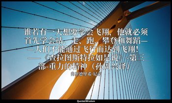 谁若有一天想要学会飞翔，他就必须首先学会站、走、跑、攀登和舞蹈——人们不能通过飞行而达到飞翔！ ——《查拉图斯特拉如是说》-第三部-重力的精神（孙周兴译） — 弗里德里希·尼采