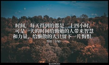 时间，每天得到的都是二十四小时，可是一天的时间给勤勉的人带来智慧和力量，给懒散的人只留下一片悔恨。 — 鲁迅（存疑）