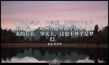 如果生是梦、死是醒，那麼我把自己看成是——从两者之外被个别划分出来的存在。事实上，这也不外乎是梦幻。 — 亚瑟·叔本华
