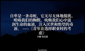 自卑是一条毒蛇，它无尽无休地搅扰、啃啮我们的胸膛，吮吸我们心中滋润生命的血液，注入厌世和绝望的毒液。 ——《青年在选择职业时的考虑》 — 卡爾·馬克思