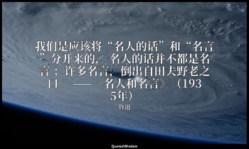 我们是应该将“名人的话”和“名言”分开来的， 名人的话并不都是名言 ；许多名言，倒出自田夫野老之口。 ——《名人和名言》（1935年） — 魯迅