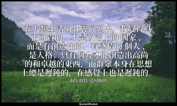 在人類生活的壯麗行列中，我覺得真正可貴的，不是政治上的 國家 ，而是有創造性的、有感情的 個人 ，是人格；只有個人才能創造出高尚的和卓越的東西，而群眾本身在思想 — 阿尔伯特·爱因斯坦