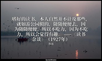 嗜好的读书，本人自然并不计及那些，就如游公园似的，随随便便去，因为随随便便，所以不吃力，因为不吃力，所以会觉得有趣。 ——《读书杂谈》（1927年） — 魯迅