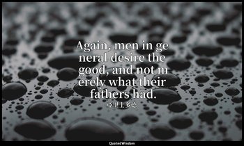 Again, men in general desire the good, and not merely what their fathers had. — 亞里士多德