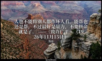 人也不能将别人都作坏人看，能帮也还是帮，不过最好是量力，不要拼命就是了。 ——《致许广平》（1926年11月15日） — 魯迅