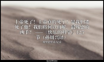 上帝死了！上帝真的死了！是我们杀死了他！我们将何以自解，最残忍的凶手？ ——《快乐的科学》125节（孙周兴译） — 弗里德里希·尼采