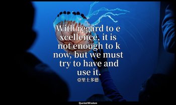 With regard to excellence, it is not enough to know, but we must try to have and — 亞里士多德