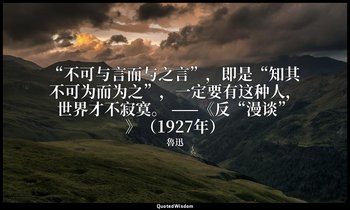 “不可与言而与之言”，即是“知其不可为而为之”，一定要有这种人，世界才不寂寞。 ——《反“漫谈”》（1927年） — 魯迅
