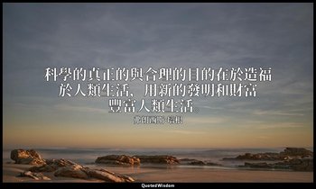 科學的真正的與合理的目的在於造福於人類生活，用新的發明和財富豐富人類生活。 — 弗朗西斯·培根