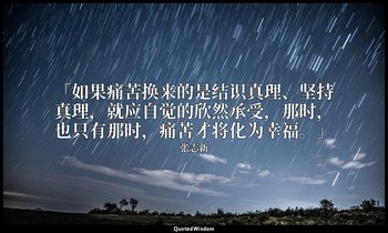 「如果痛苦换来的是结识真理、坚持真理，就应自觉的欣然承受，那时，也只有那时，痛苦才将化为幸福。」 — 张志新
