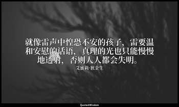 就像雷声中惶恐不安的孩子，需要温和安慰的话语，真理的光也只能慢慢地透射，否则人人都会失明。 — 艾蜜莉·狄金生