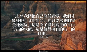 只有當我們把自己降低到零，我們才能征服自身的罪惡。神只要求我們完全地屈從，這是為了得到真正的自由付出的代價，這是值得擁有的唯一的自由。 — 圣雄甘地
