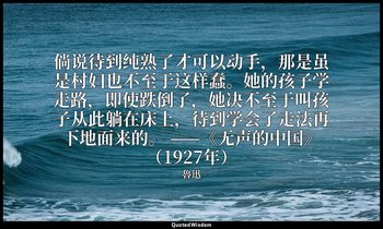 倘说待到纯熟了才可以动手，那是虽是村妇也不至于这样蠢。她的孩子学走路，即使跌倒了，她决不至于叫孩子从此躺在床上，待到学会了走法再下地面来的。 ——《无声的中国》 — 魯迅