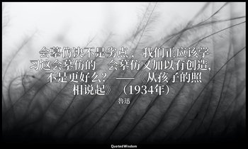 会摹仿决不是劣点 ，我们正应该学习这会摹仿的。会摹仿又加以有创造，不是更好么？ ——《从孩子的照相说起》（1934年） — 魯迅