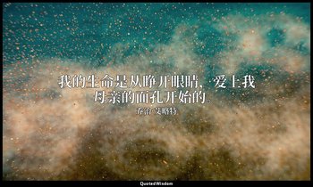 我的生命是从睁开眼睛，爱上我母亲的面孔开始的。 — 乔治·艾略特