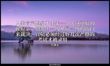 人类肯定想象不出来一个比这更好的政府：一切都由一级从属一级的衙门来裁决，官员必须经过好几次严格的考试才被录用。 — 伏爾泰