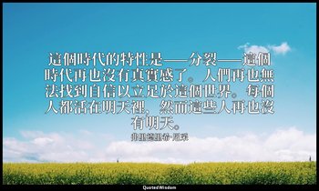這個時代的特性是——分裂——這個時代再也沒有真實感了。人們再也無法找到自信以立足於這個世界。每個人都活在明天裡，然而這些人再也沒有明天。 — 弗里德里希·尼采