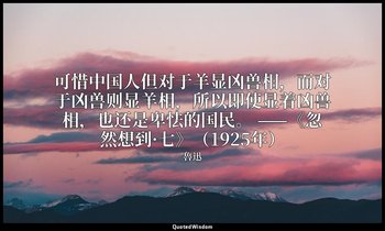可惜中国人但对于羊显凶兽相，而对于凶兽则显羊相，所以即使显着凶兽相，也还是卑怯的国民。 ——《忽然想到·七》（1925年） — 魯迅