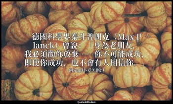 德國科學界泰斗普朗克（Max Planck）曾說：「身為老朋友，我必須勸你放棄……你不可能成功，即使你成功，也不會有人相信你。」 — 阿尔伯特·爱因斯坦