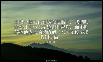 如果一個人正在誠懇地賠罪，我們應該為此向他表示感謝和祝賀，而不應該挖他過去的爛瘡疤，君子風度要求我們這做。 — 圣雄甘地