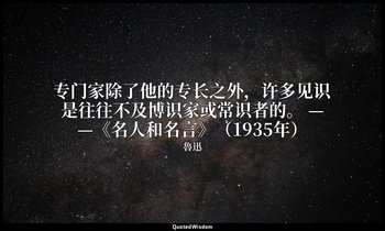 专门家除了他的专长之外，许多见识是往往不及博识家或常识者的。 ——《名人和名言》（1935年） — 魯迅