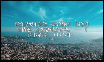 研究是要用理智，要冷静的，而创作须情感，至少总得发点热。 ——《读书杂谈》（1927年） — 魯迅