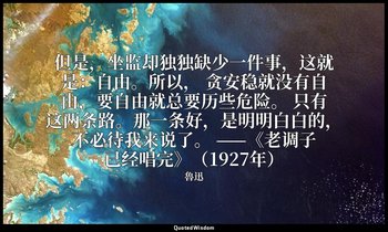 但是，坐监却独独缺少一件事，这就是：自由。所以， 贪安稳就没有自由，要自由就总要历些危险。 只有这两条路。那一条好，是明明白白的，不必待我来说了。 ——《老调子 — 魯迅