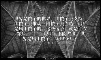 世界是傻子的世界，由傻子去支持，由傻子去推动，由傻子去创造，最后是属于傻子的。这些傻子，就是工农群众。 ——《聪明人不能做事，世界是属于傻子》（1926年） — 魯迅