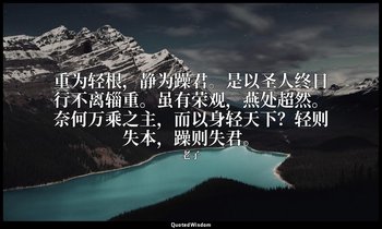 重为轻根，静为躁君。是以圣人终日行不离辎重。虽有荣观，燕处超然。奈何万乘之主，而以身轻天下？轻则失本，躁则失君。 — 老子