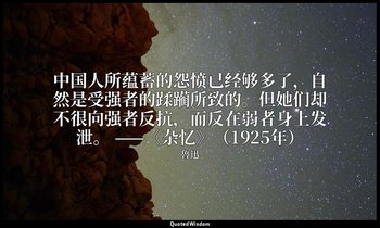 中国人所蕴蓄的怨愤已经够多了，自然是受强者的蹂躏所致的。但她们却不很向强者反抗，而反在弱者身上发泄。 ——《杂忆》（1925年） — 魯迅