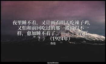 夜里睡不着，又计画着明天吃辣子鸡，又怕和前回吃过的那一碟做得不一样，愈加睡不着了。 ——《“音乐”？》（1924年） — 魯迅