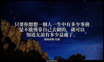 只要你想想一個人一生中有多少事務是不能僅靠自己去做的，就可以知道友誼有多少益處了。 — 弗朗西斯·培根