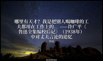 哪里有天才？我是把别人喝咖啡的工夫都用在工作上的。 ——许广平《鲁迅全集编校后记》（1938年）中对丈夫言论的追忆 — 魯迅